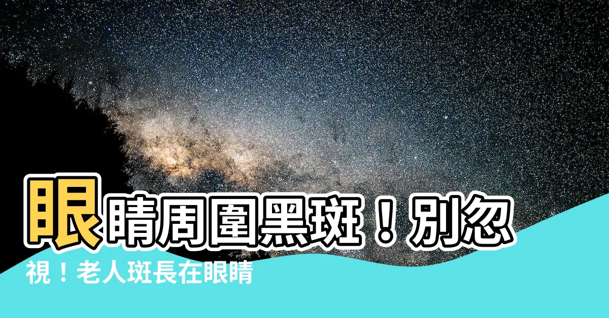 【眼睛周圍黑斑】眼睛周圍黑斑！別忽視！老人斑長在眼睛附近竟是這疾病徵兆！