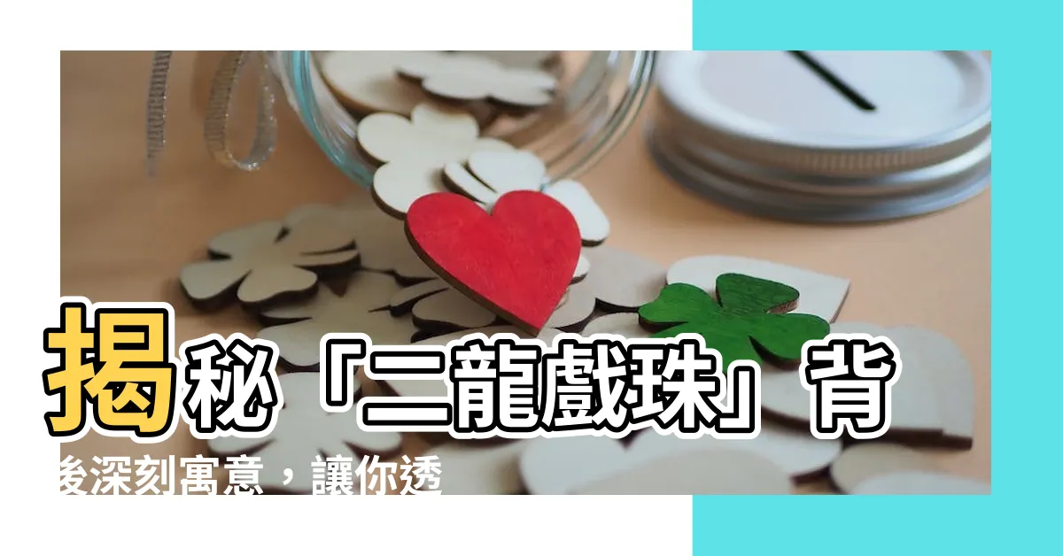 【二龍戲珠意思】揭秘「二龍戲珠」背後深刻寓意，讓你透析中華文化精髓！