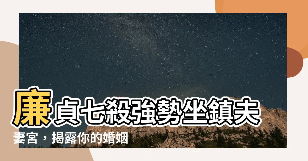 【廉貞七殺夫妻宮】廉貞七殺強勢坐鎮夫妻宮，揭露你的婚姻運勢