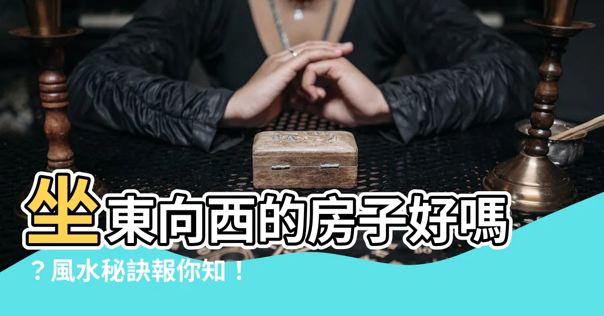 【坐東向西的房子好嗎】坐東向西的房子好嗎？風水秘訣報你知！