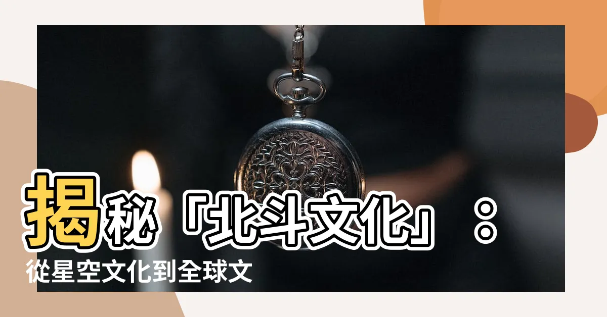 【北斗文化】揭秘「北斗文化」：從星空文化到全球文化符號！