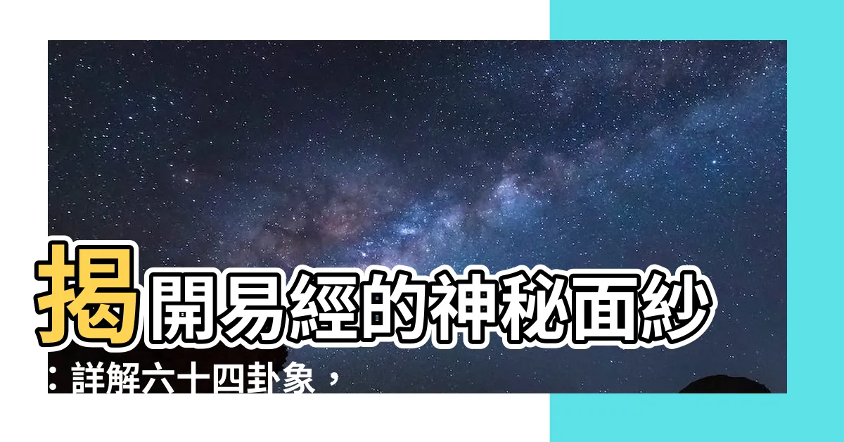 【易經卦象】揭開易經的神秘面紗：詳解六十四卦象，助你洞悉人生軌跡