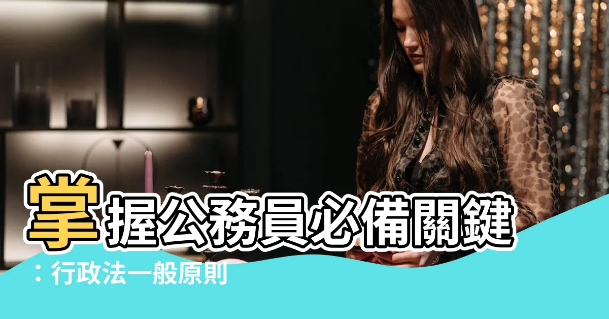 【一般原則】掌握公務員必備關鍵：行政法一般原則
