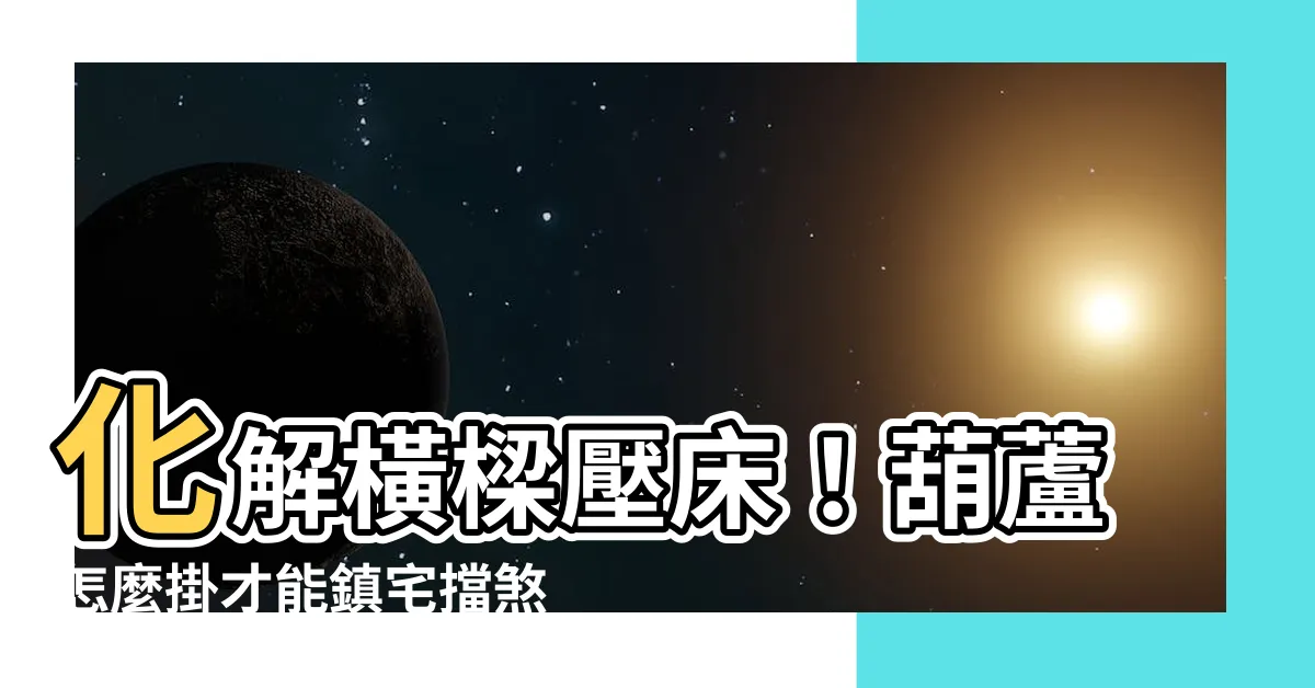 【橫樑壓頂樑壓牀葫蘆怎麼掛】化解橫樑壓牀！葫蘆怎麼掛才能鎮宅擋煞、保財聚氣？
