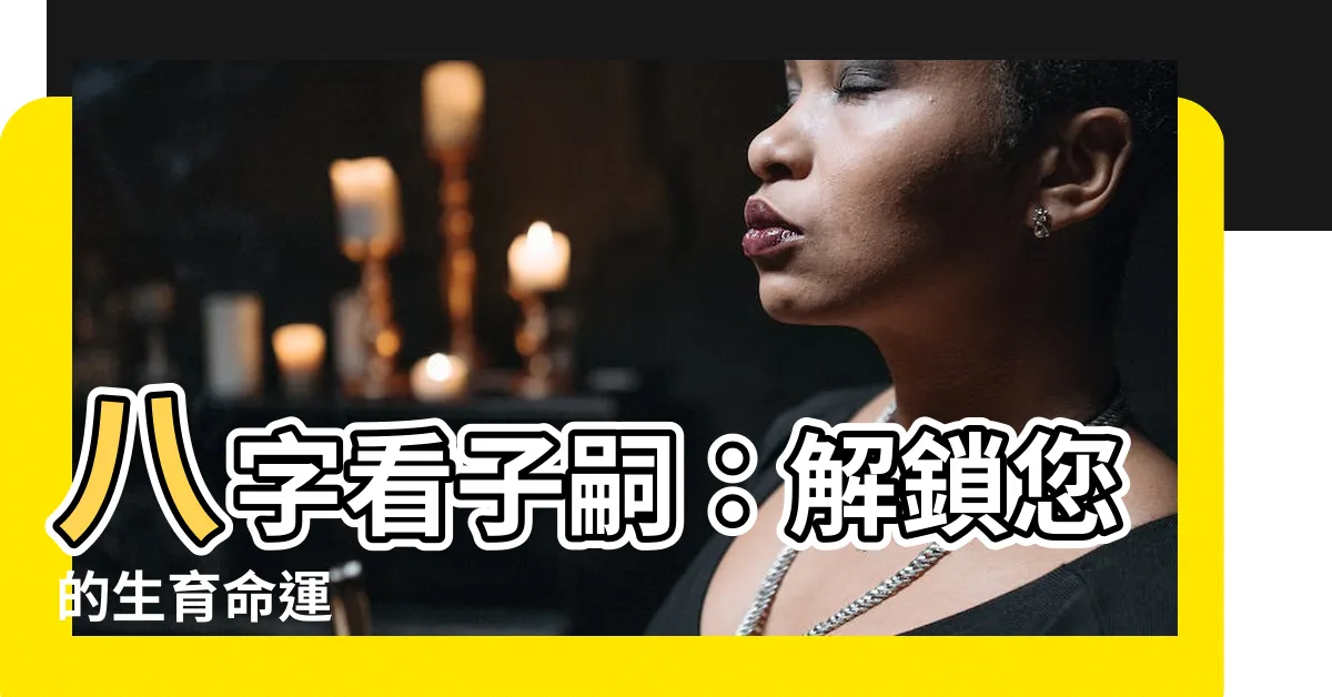 【八字看子嗣】八字看子嗣：解鎖您的生育命運