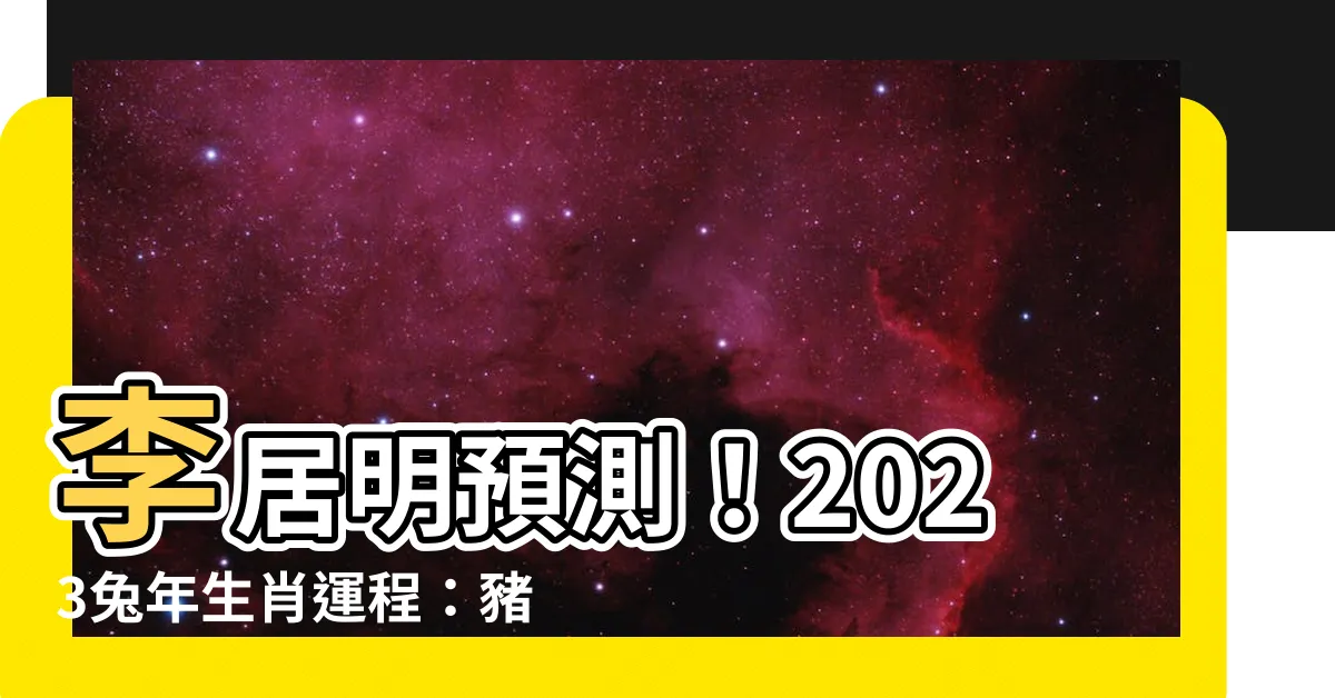 【李居明 2023】李居明預測！2023兔年生肖運程：豬鼠牛虎篇