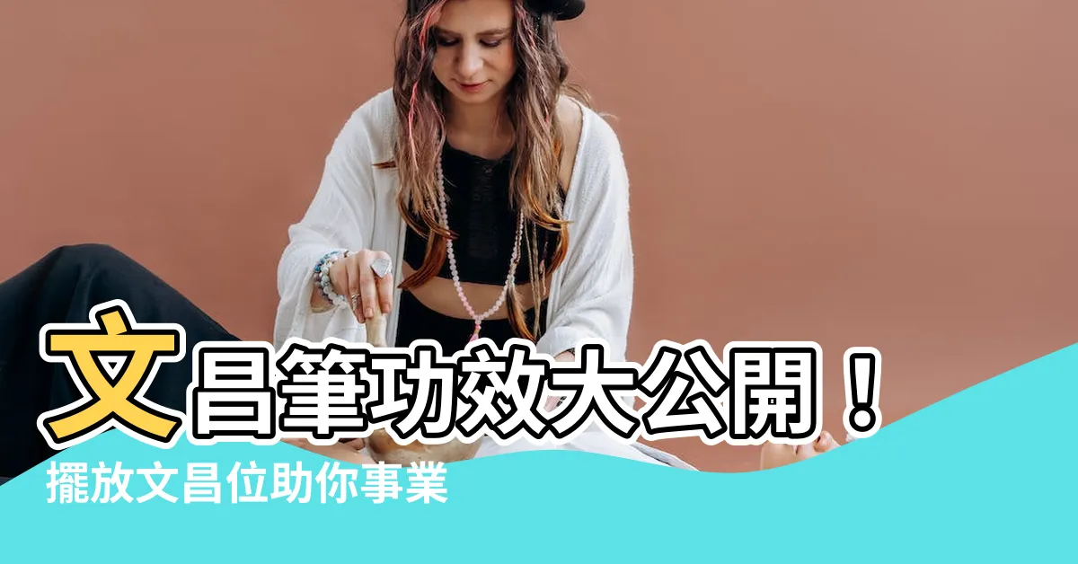 【文昌筆功效】文昌筆功效大公開！擺放文昌位助你事業高升，考試順利！
