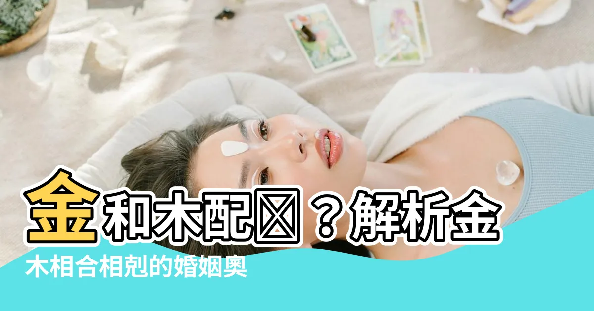 【金和木配嗎】金和木配嗎？解析金木相合相剋的婚姻奧妙