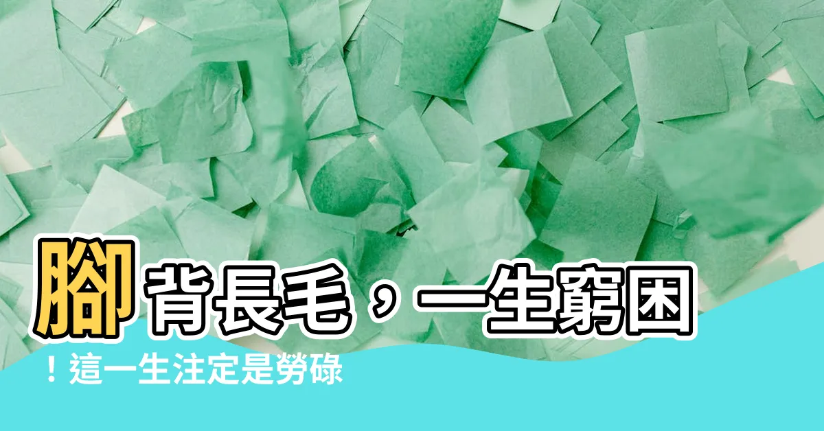 【腳背長毛】腳背長毛，一生窮困！這一生註定是勞碌命！