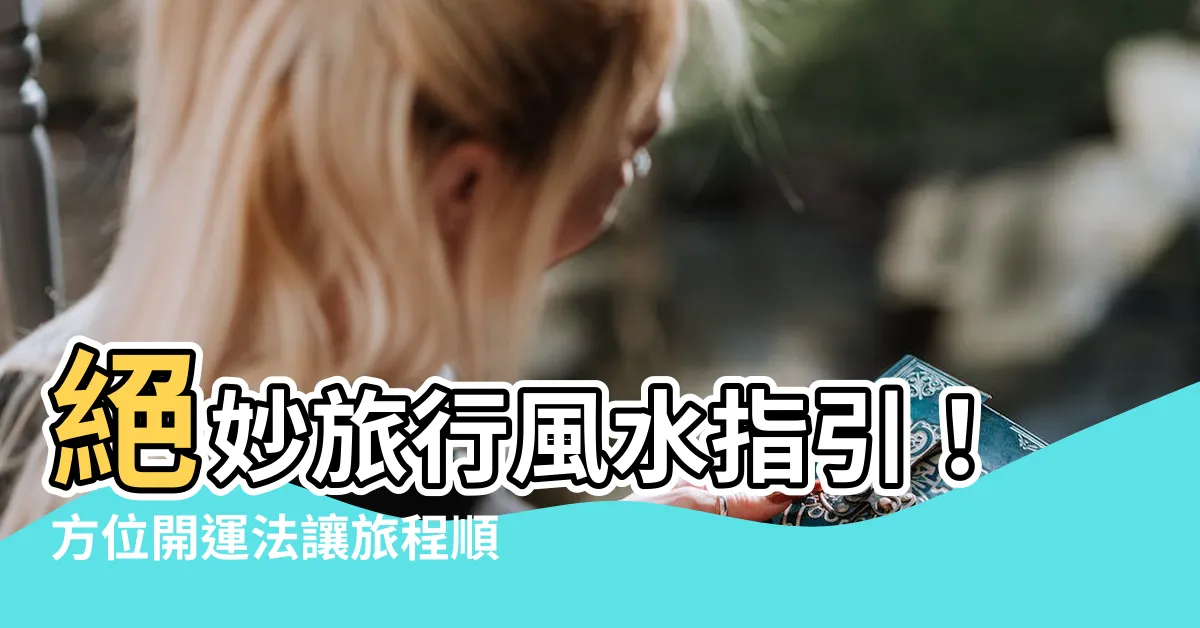 【旅行風水 方位】絕妙旅行風水指引！方位開運法讓旅程順利又爆棚運勢