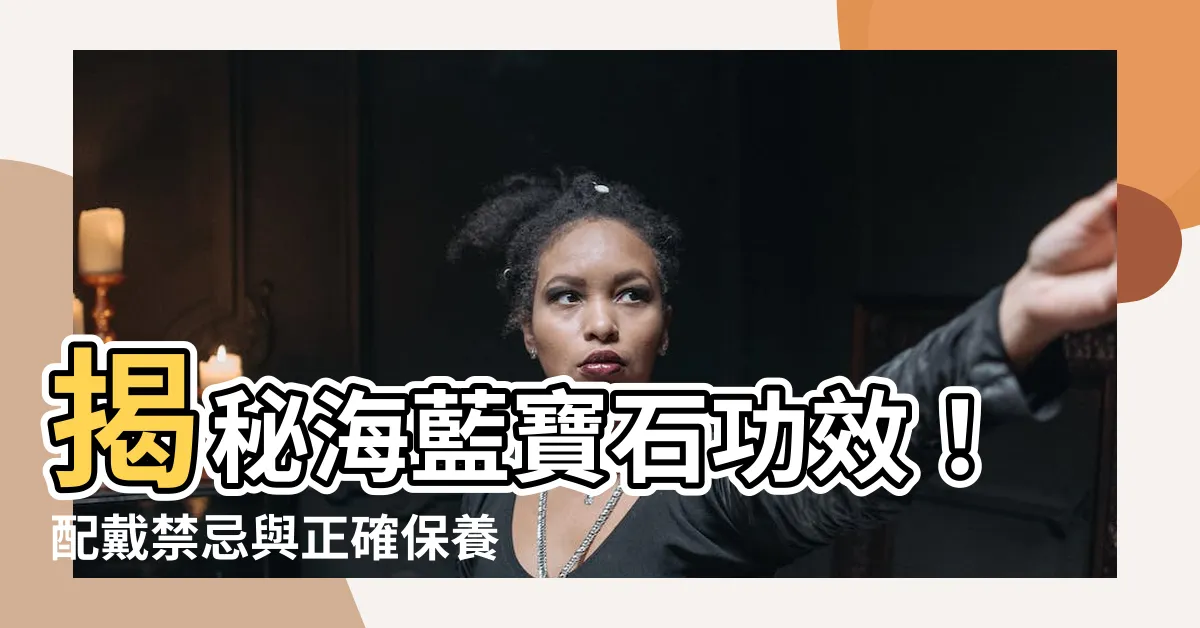 【海藍寶石功效】揭秘海藍寶石功效！配戴禁忌與正確保養一次看