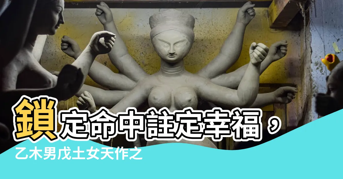 【乙木男戊土女】鎖定命中註定幸福，乙木男戊土女天作之合！