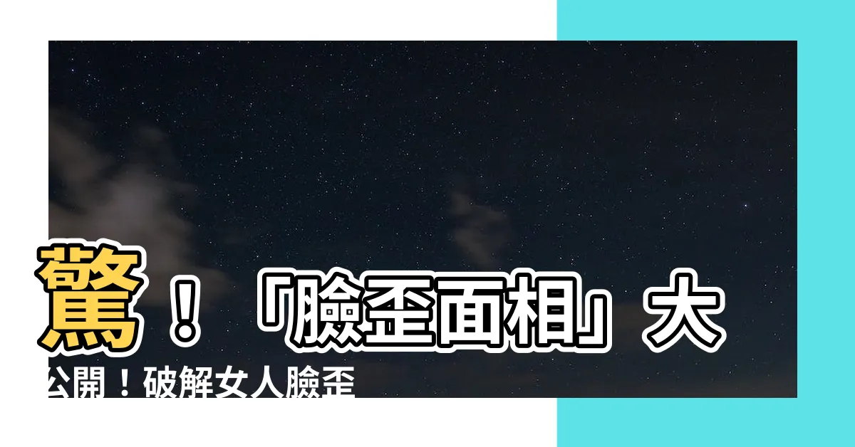 【臉歪面相】驚！「臉歪面相」大公開！破解女人臉歪的性格真相