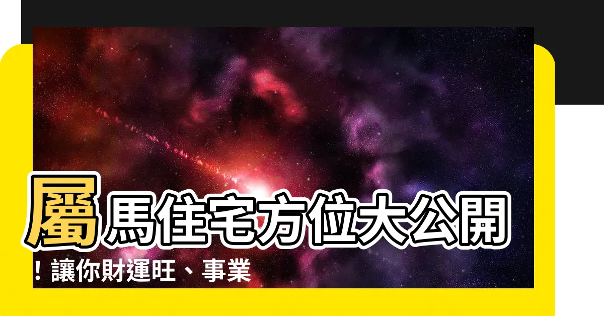 【屬馬住宅方位】屬馬住宅方位大公開！讓你財運旺、事業順！