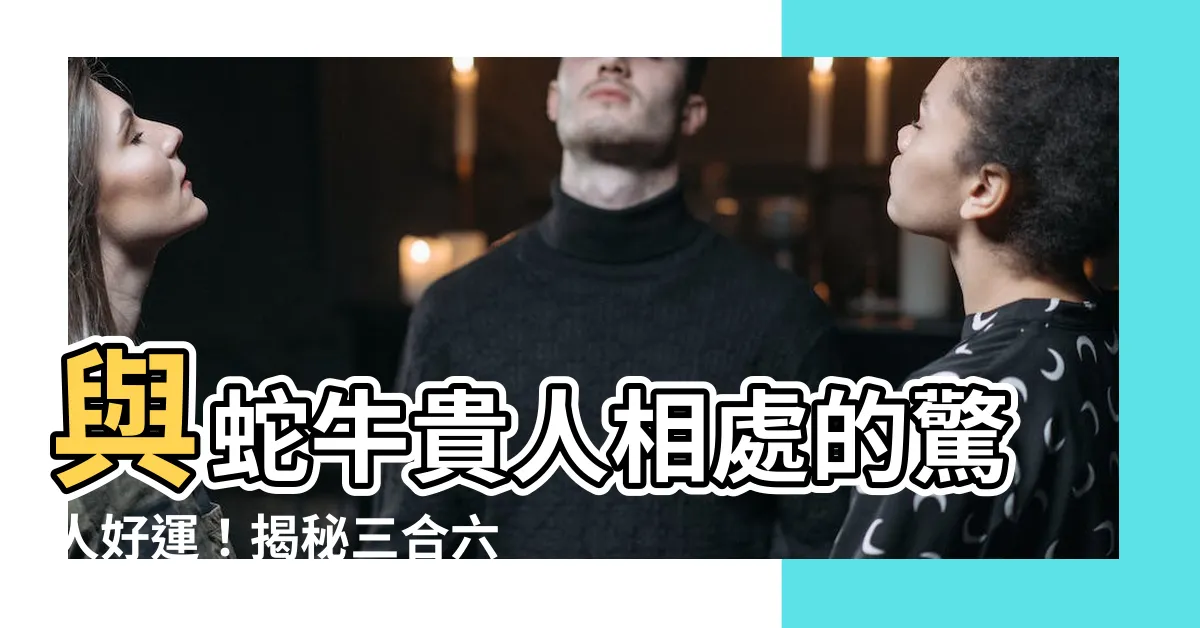 【蛇牛三合】與蛇牛貴人相處的驚人好運！揭秘三合六合的生肖配對密碼