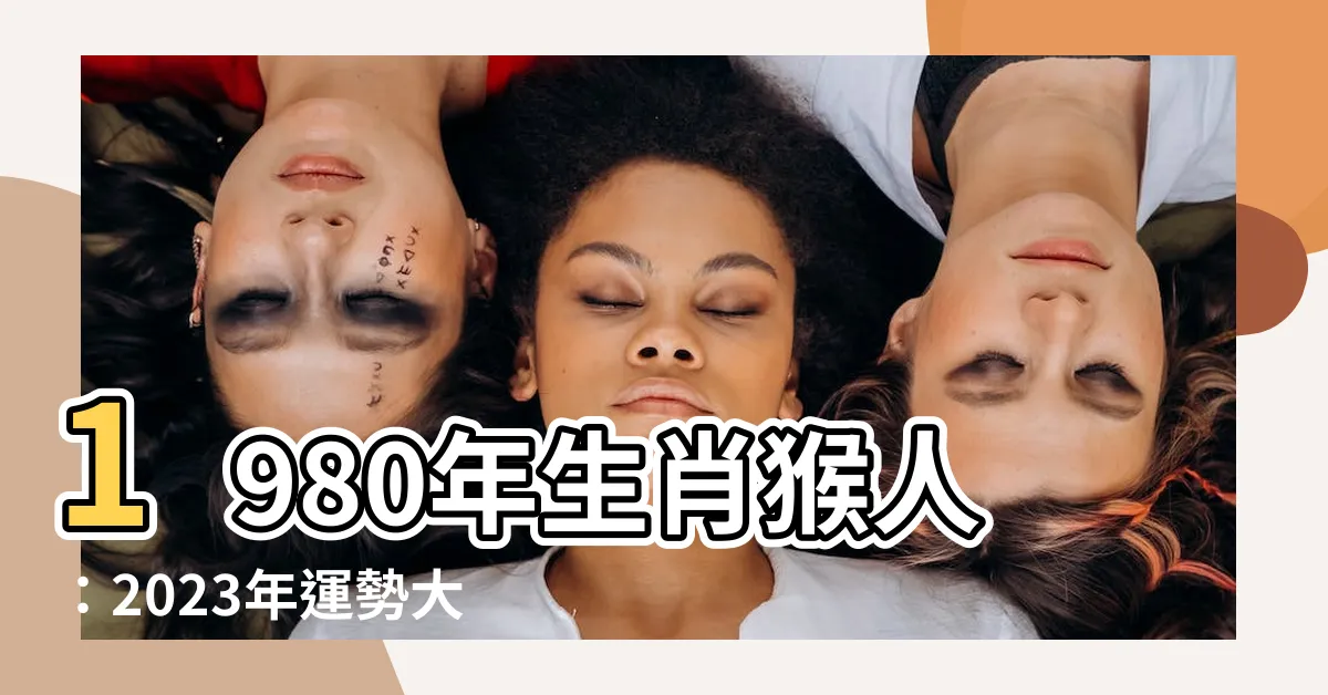 【1980年生肖】1980年生肖猴人：2023年運勢大解密！