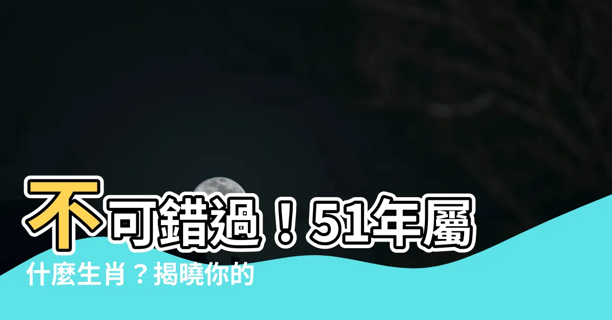 【51年屬什麼】不可錯過！51年屬什麼生肖？揭曉你的五行命理