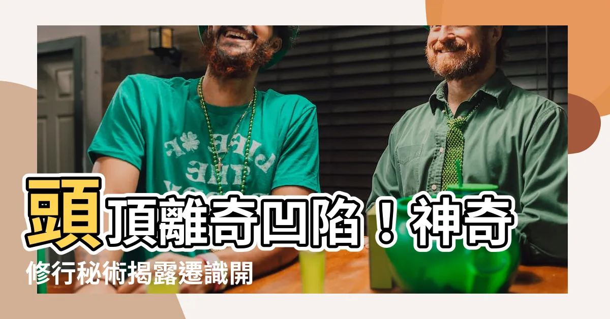 【頭頂凹陷修行】頭頂離奇凹陷！神奇修行秘術揭露遷識開頂實錄