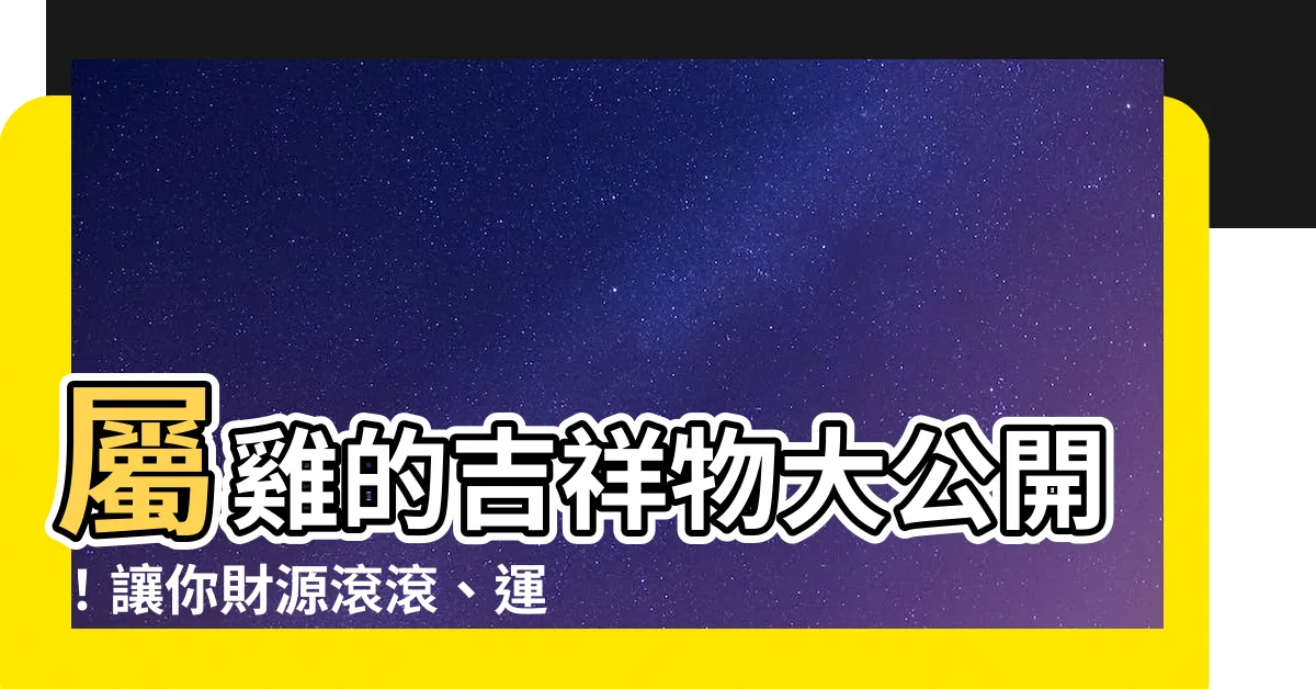 【屬雞的吉祥物】屬雞的吉祥物大公開！讓你財源滾滾、運勢亨通