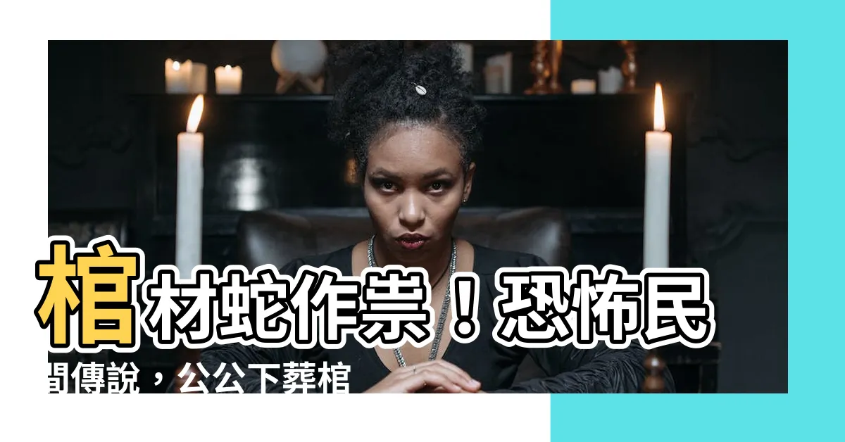 【棺材蛇】棺材蛇作祟！恐怖民間傳説，公公下葬棺材竟被蛇圍住！