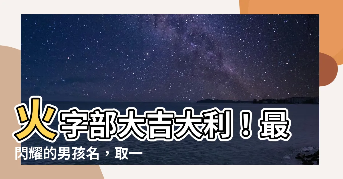 【火字 部 男 仔 名】火字部大吉大利！最閃耀的男孩名，取一個名震四方！