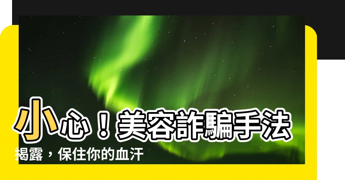 【美容詐騙】小心！美容詐騙手法揭露，保住你的血汗錢！