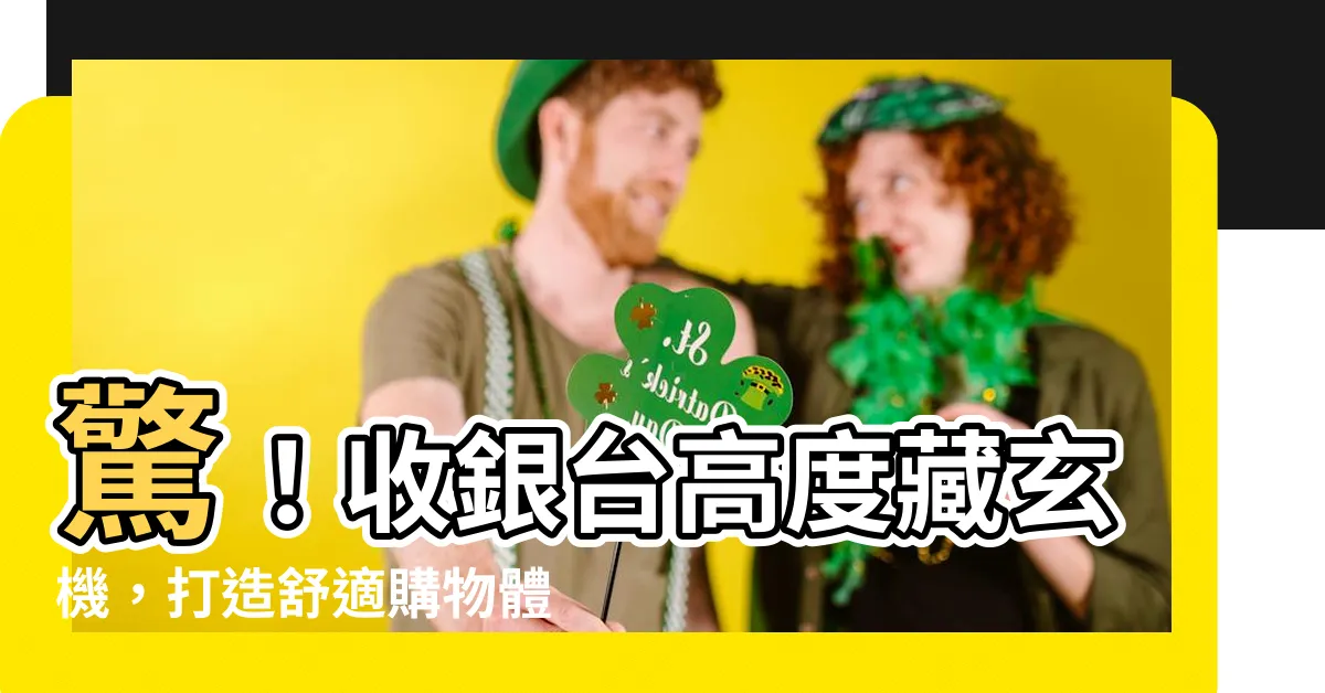【收銀台高度】驚！收銀台高度藏玄機，打造舒適購物體驗必看！