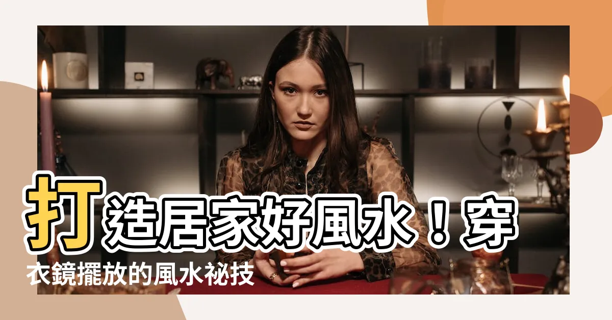 【穿衣鏡風水】打造居家好風水！穿衣鏡擺放的風水秘技，你一定要知道
