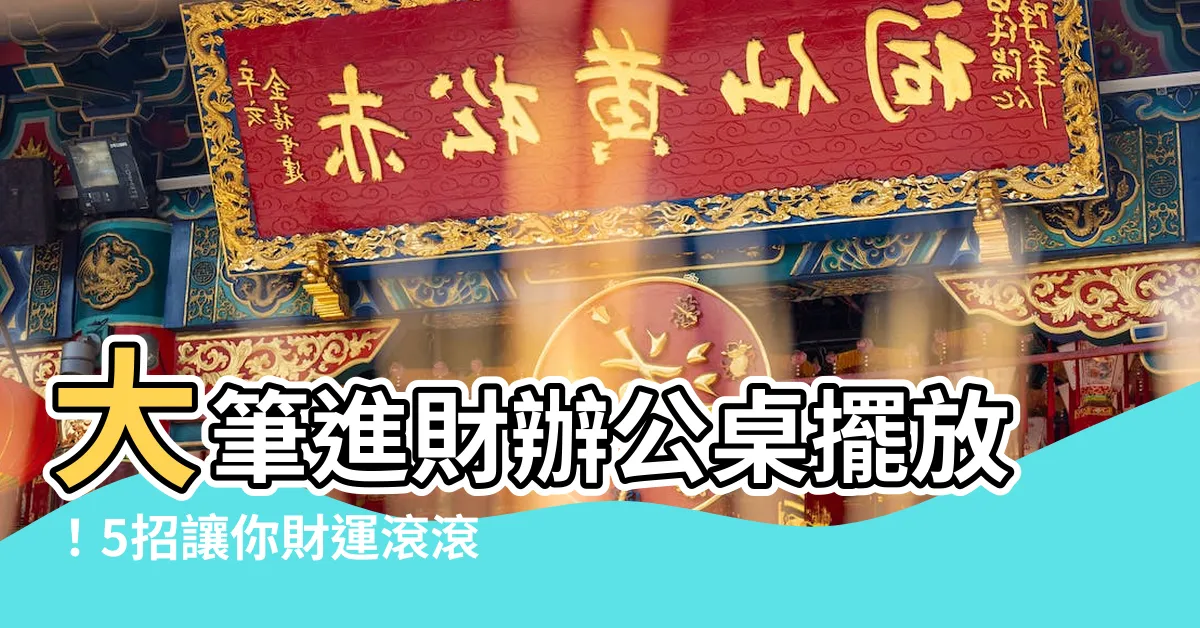 【大筆進財辦公桌擺放】大筆進財辦公桌擺放！5招讓你財運滾滾來