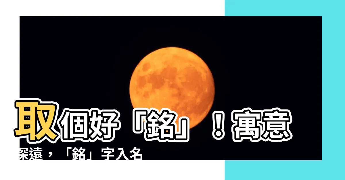【銘名字意思】取個好「銘」！寓意深遠，「銘」字入名，一生好運伴！