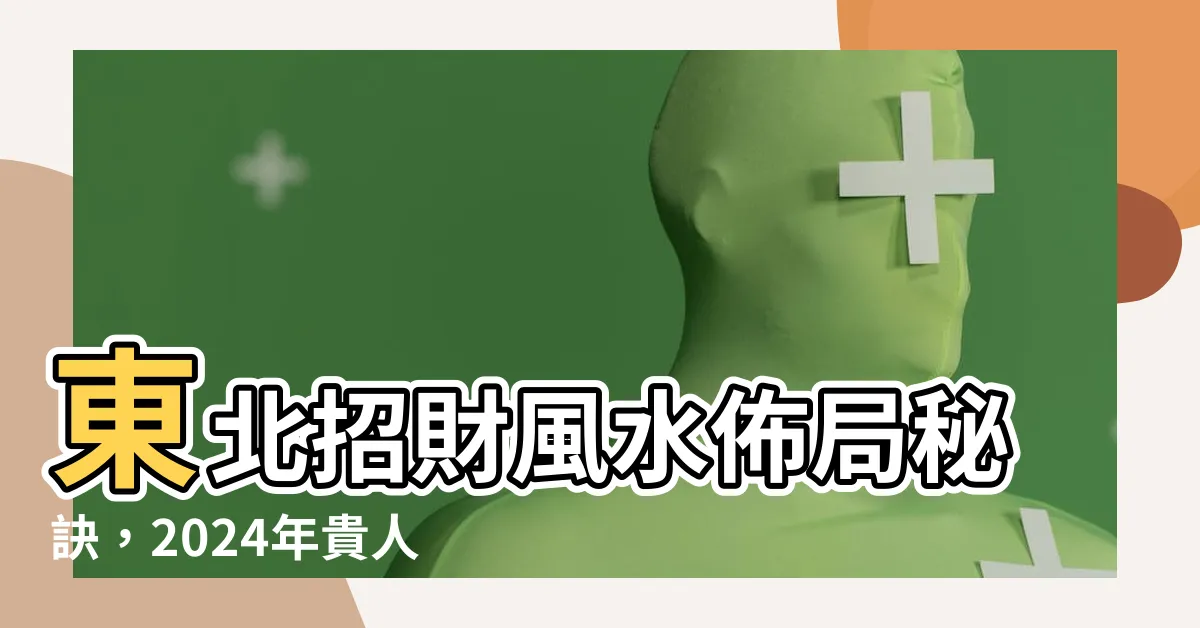 【東北 風水】東北招財風水佈局秘訣，2024年貴人財運擋不住！