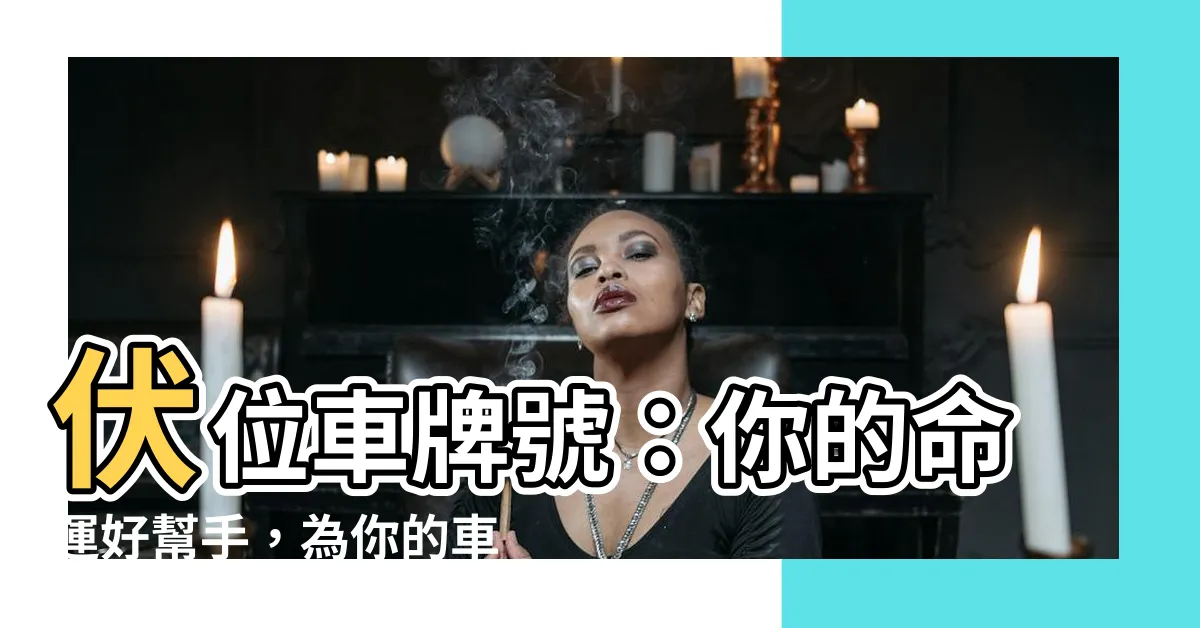 【伏位車牌】伏位車牌號：你的命運好幫手，為你的車輛選擇好磁場！