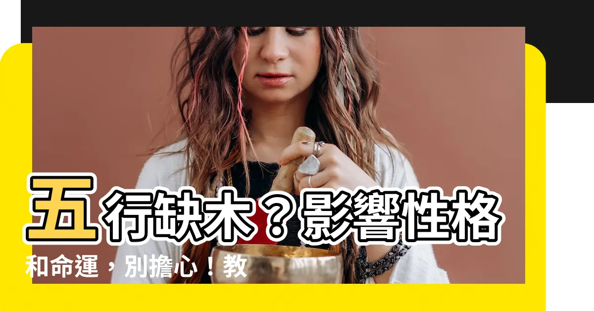 【5行缺木】五行缺木？影響性格和命運，別擔心！教你補救與注意事項