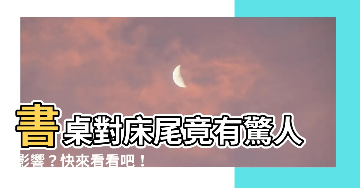 【書桌對牀尾】書桌對牀尾竟有驚人影響？快來看看吧！