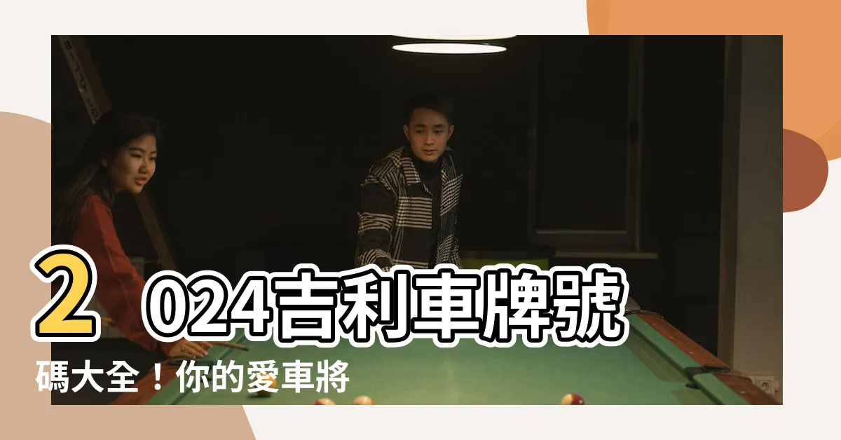 【吉利車牌號碼大全2024】2024吉利車牌號碼大全！你的愛車將運勢一路旺
