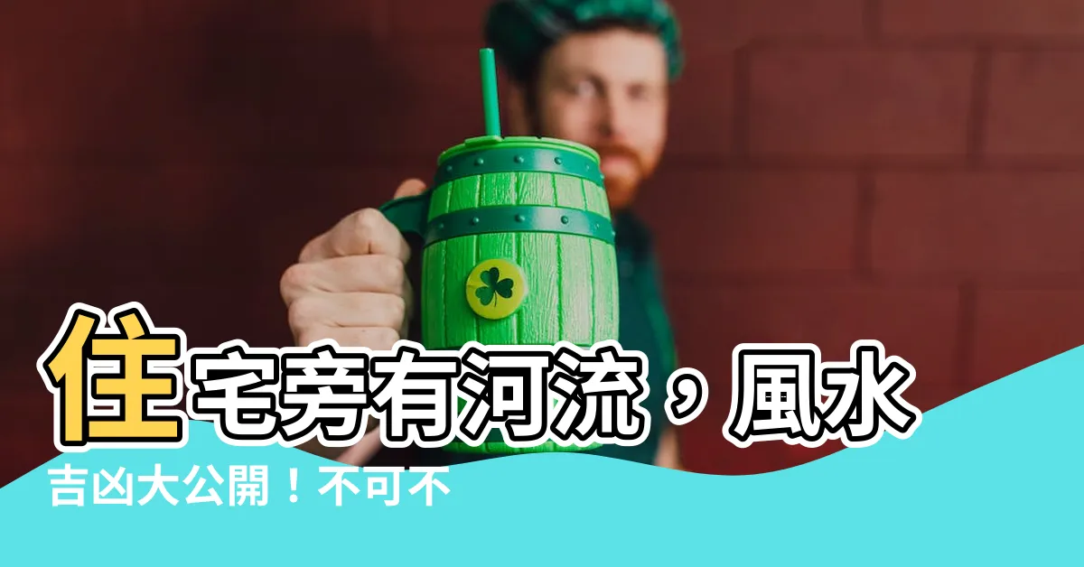 【房子旁邊有河】住宅旁有河流，風水吉凶大公開！不可不知的影響與注意事項