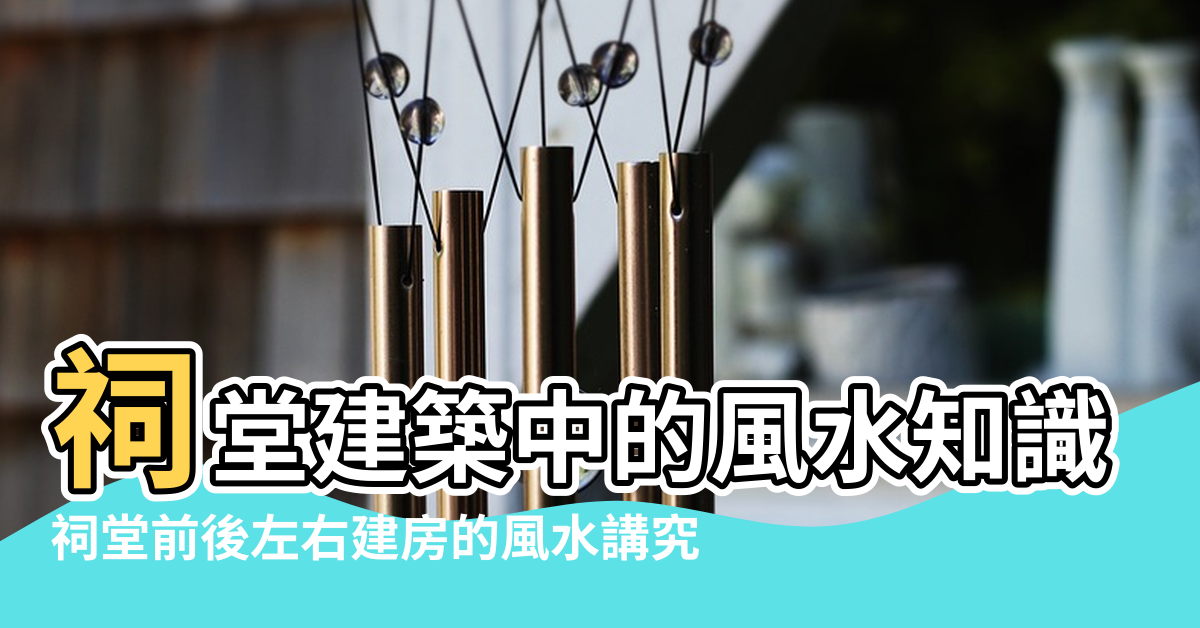 【家祠堂風水】祠堂建築中的風水知識 |祠堂前後左右建房的風水講究 |祠堂前後左右建房的風水講究 |