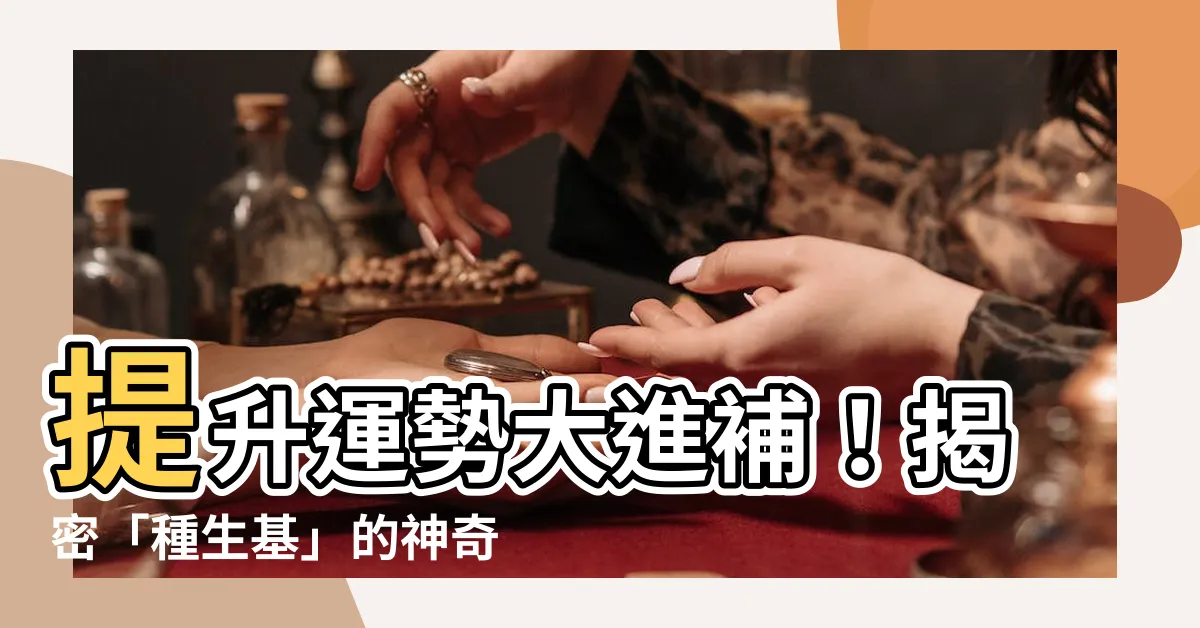 【種生機】提升運勢大進補！揭密「種生基」的神奇轉運術