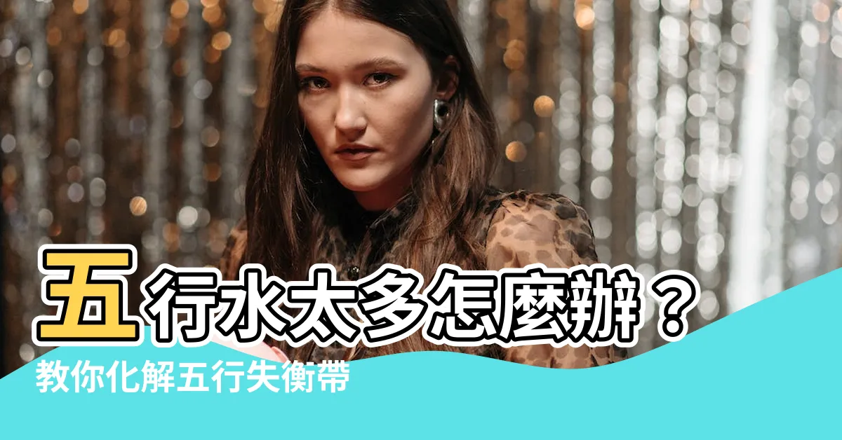 【五行水太多怎麼辦】五行水太多怎麼辦？教你化解五行失衡帶來的不利影響