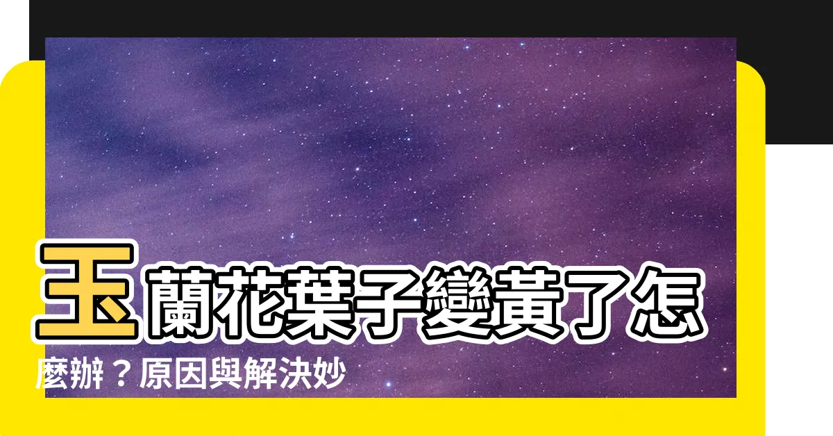 【玉蘭花葉子變黃】玉蘭花葉子變黃了怎麼辦？原因與解決妙招一次學