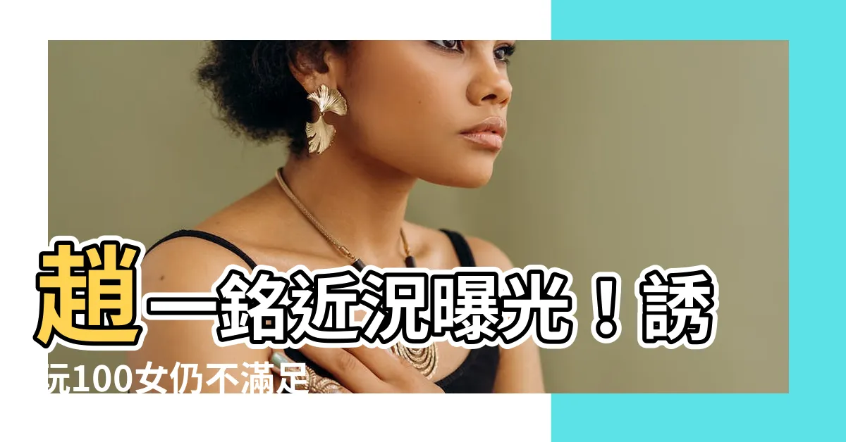 【趙一銘近況】趙一銘近況曝光！誘玩100女仍不滿足，肖想美豔外甥女遭果報