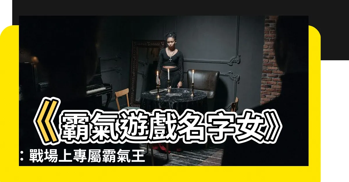 【霸氣遊戲名字女】《霸氣遊戲名字女》：戰場上專屬霸氣王者