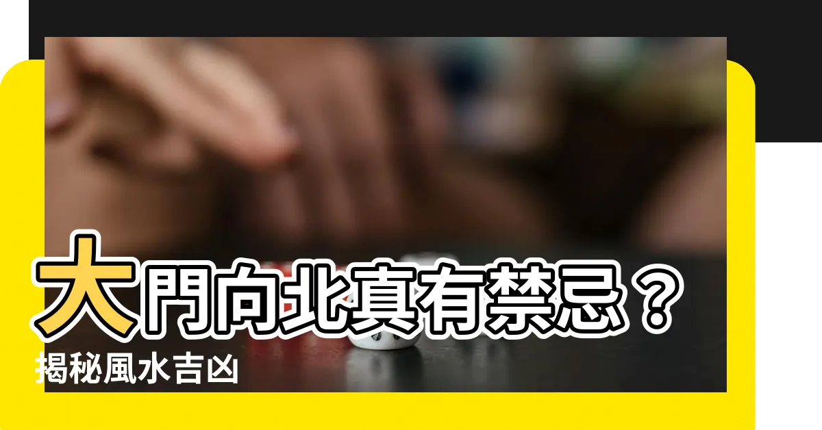 【大門向北】大門向北真有禁忌？揭秘風水吉凶