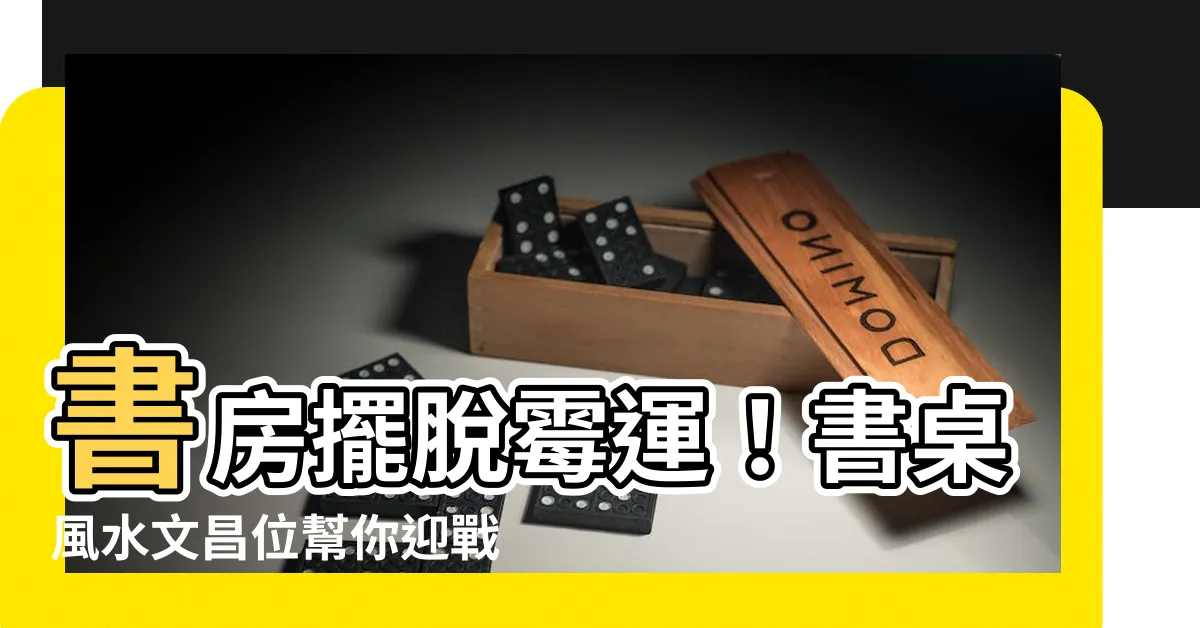 【書桌風水文昌位】書房擺脱黴運！書桌風水文昌位幫你迎戰考試、提升工作運