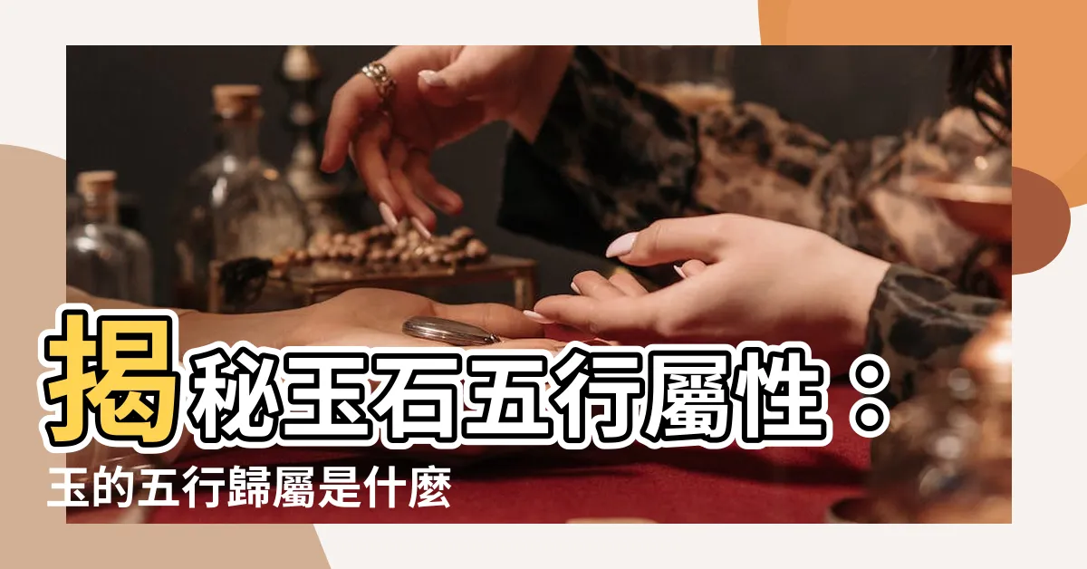 【玉石五行屬什麼】揭秘玉石五行屬性：玉的五行歸屬是什麼？