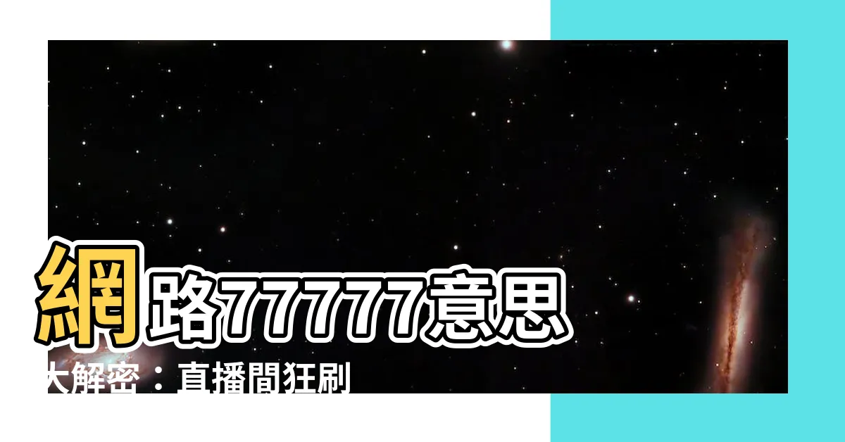 【77777什麼意思】網路77777意思大解密：直播間狂刷的驚人真相