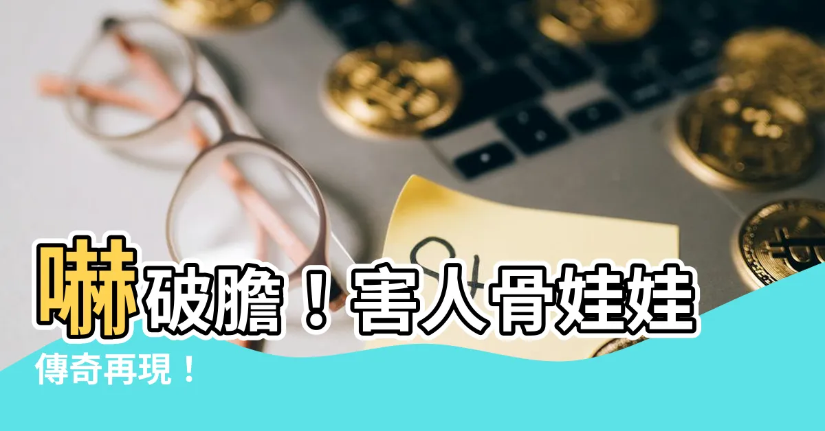 【害人股娃娃】嚇破膽！害人骨娃娃傳奇再現！