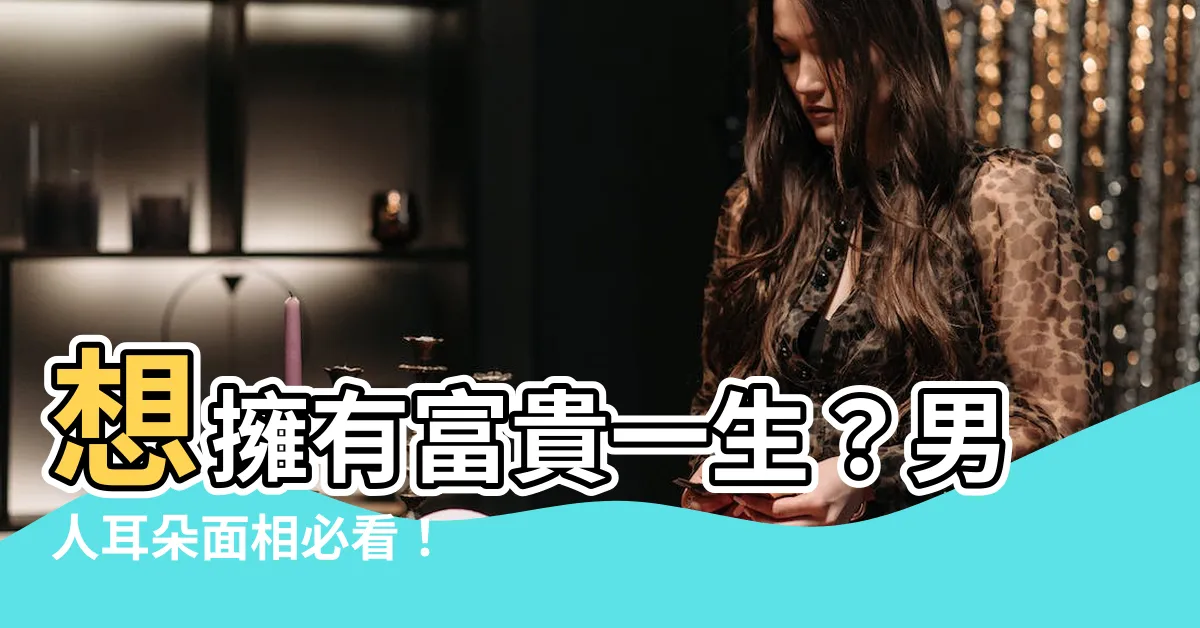 【耳朵 面相 男】想擁有富貴一生？男人耳朵面相必看！