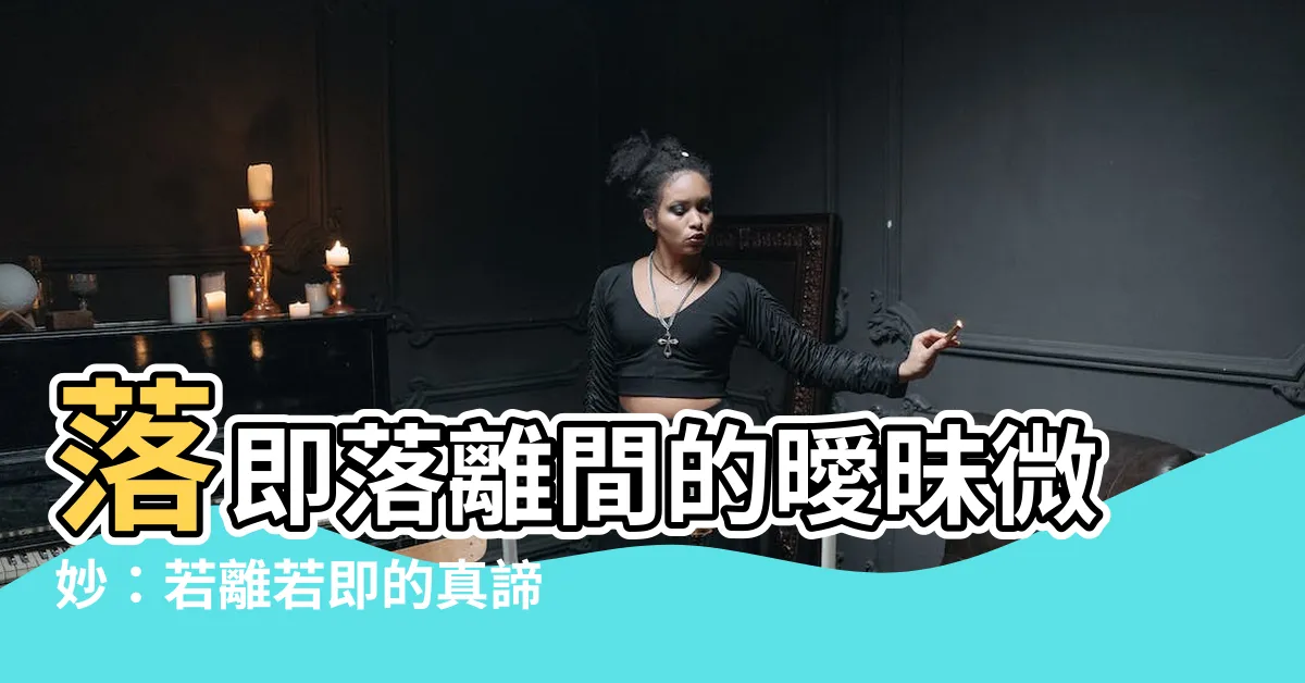 【落即落離】落即落離間的曖昧微妙：若離若即的真諦