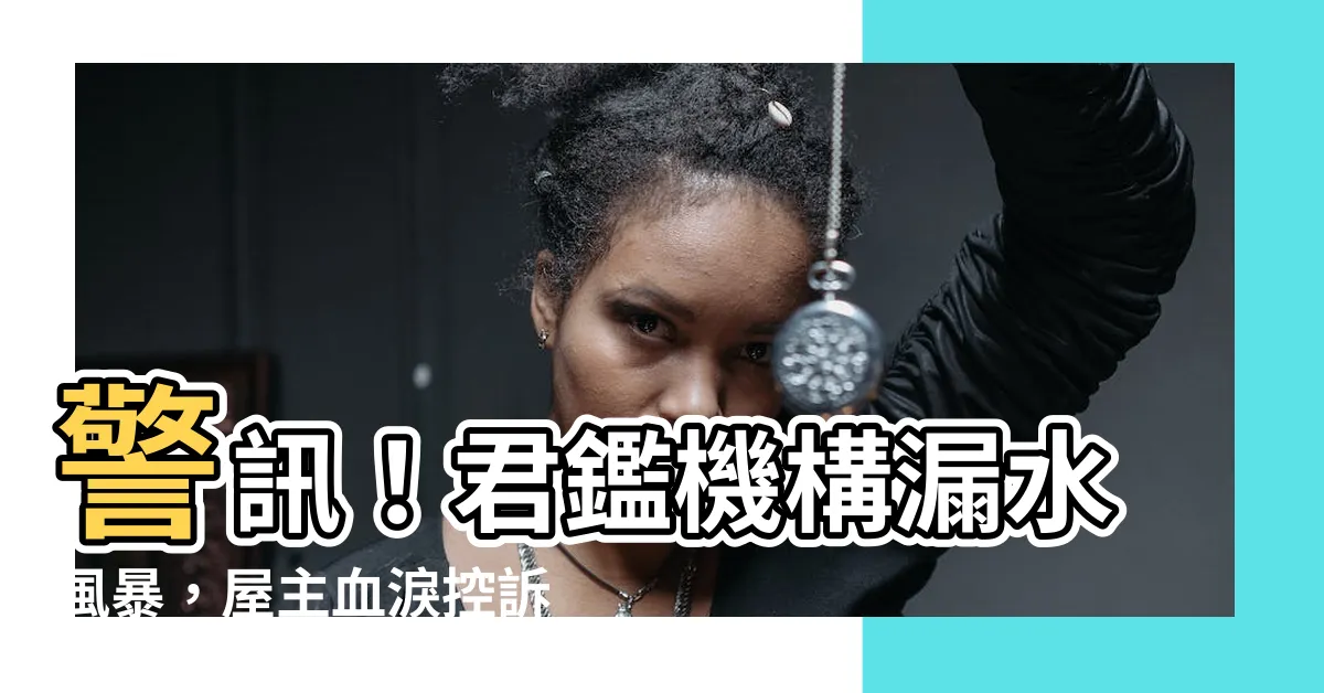 【君鑑機構漏水】警訊！君鑑機構漏水風暴，屋主血淚控訴曝光！
